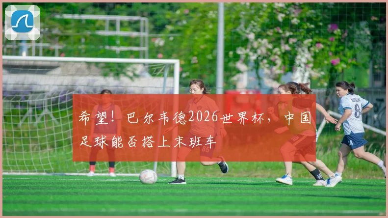 希望!巴尔韦德2026世界杯,中国足球能否搭上末班车