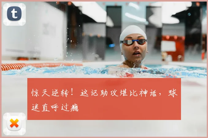 惊天逆转!这记助攻堪比神话,球迷直呼过瘾