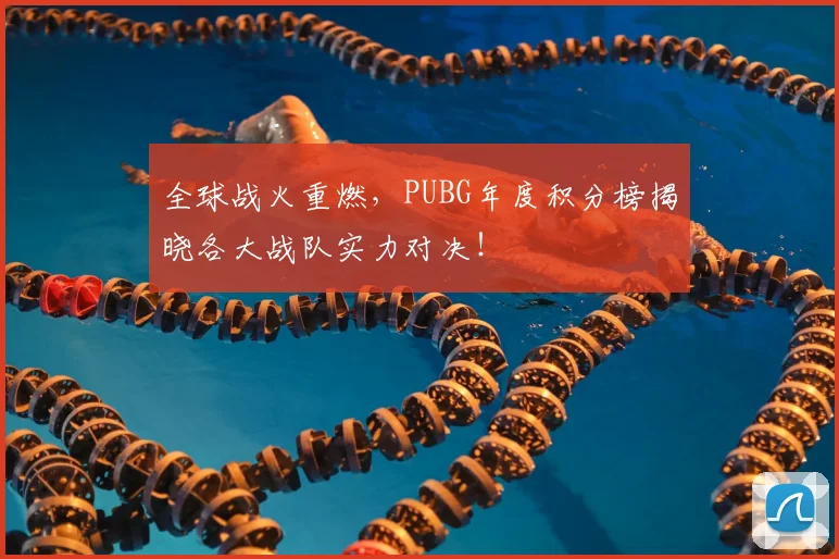 全球战火重燃,PUBG年度积分榜揭晓各大战队实力对决!