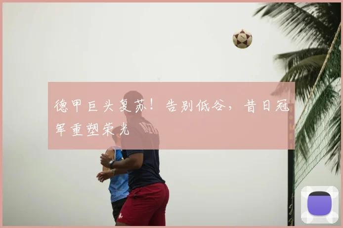 德甲巨头复苏！告别低谷，昔日冠军重塑荣光