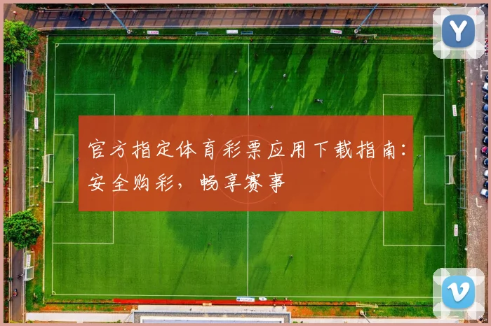 官方指定体育彩票应用下载指南:安全购彩,畅享赛事