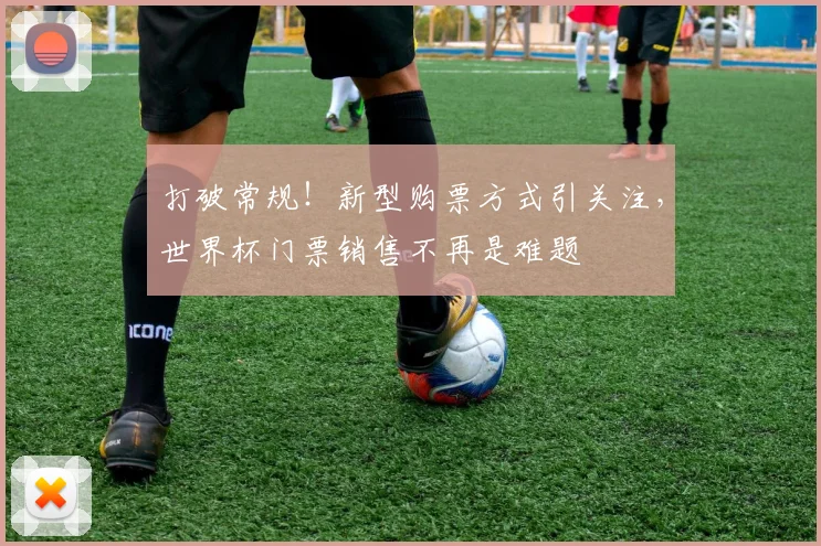 打破常规！新型购票方式引关注，世界杯门票销售不再是难题