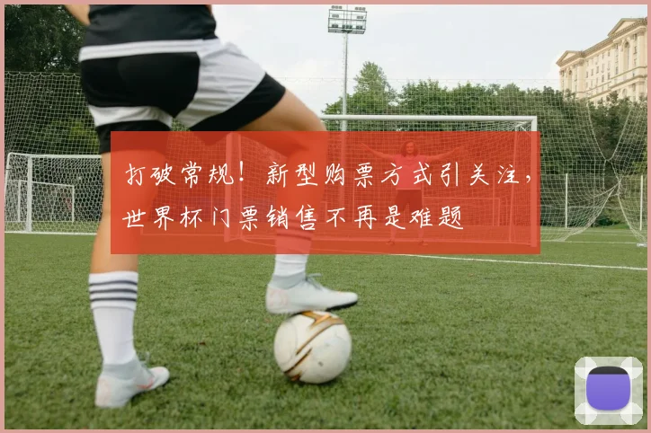 打破常规!新型购票方式引关注,世界杯门票销售不再是难题