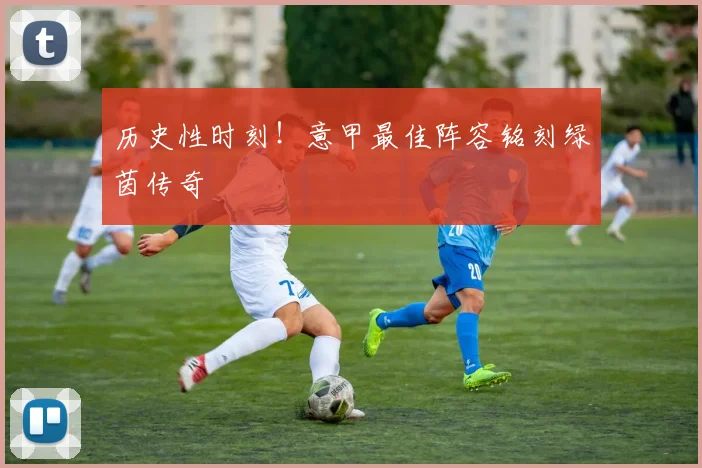 历史性时刻！意甲最佳阵容铭刻绿茵传奇