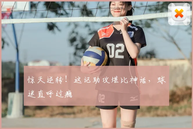 惊天逆转！这记助攻堪比神话，球迷直呼过瘾