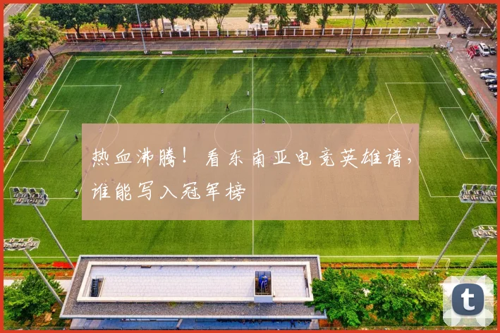 热血沸腾!看东南亚电竞英雄谱,谁能写入冠军榜