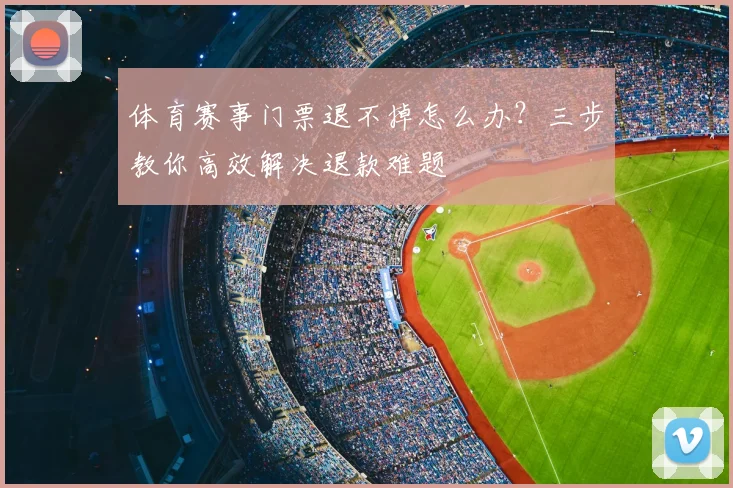 体育赛事门票退不掉怎么办?三步教你高效解决退款难题