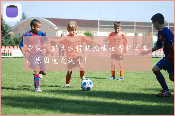 争议!实力派悍将无缘世界杯名单,原因竟是这个!