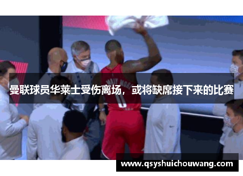 曼联球员华莱士受伤离场，或将缺席接下来的比赛