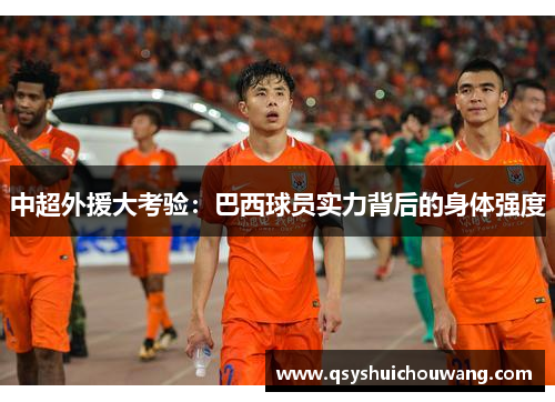 中超外援大考验：巴西球员实力背后的身体强度
